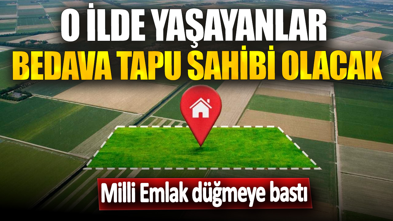 O ilde yaşayanlar bedava tapu sahibi olacak! Milli Emlak düğmeye bastı