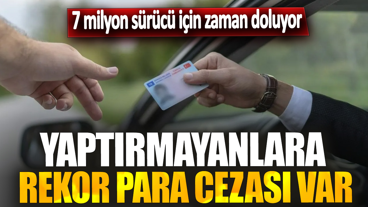 7 milyon sürücü için zaman doluyor! Yaptırmayanlara rekor para cezası var