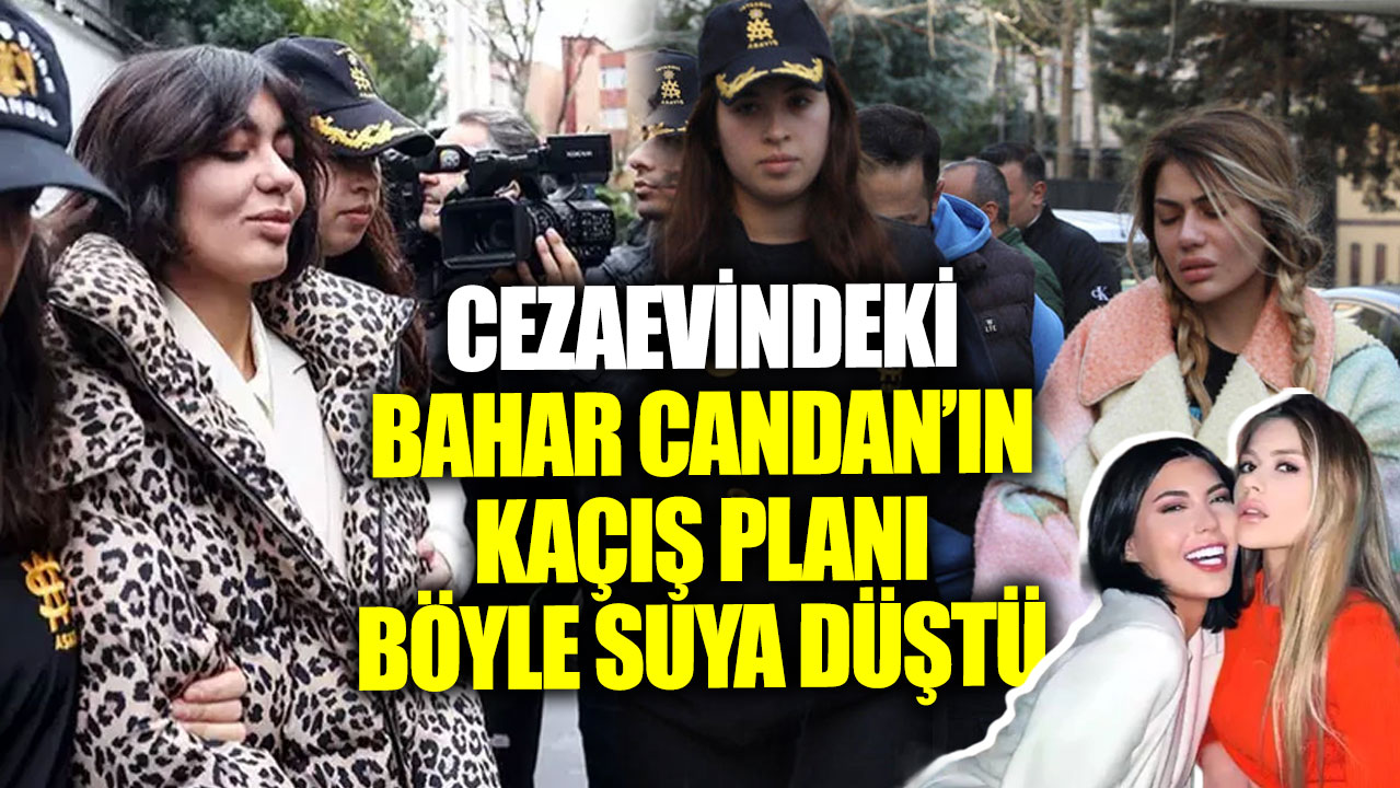 Cezaevindeki Bahar Candan’ın kaçış planı böyle suya düştü