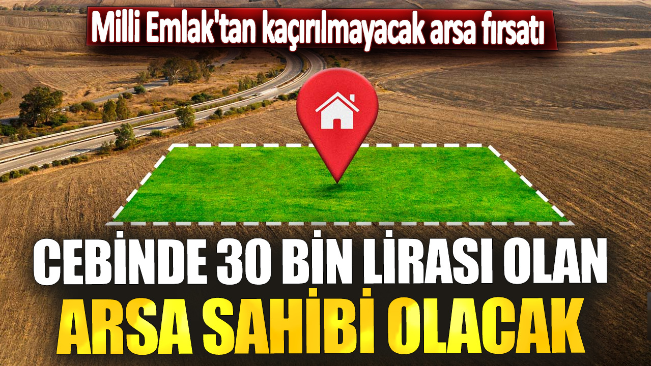 Cebinde 30 bin lirası olan tapu sahibi olacak! Milli Emlak'tan kaçırılmayacak arsa fırsatı