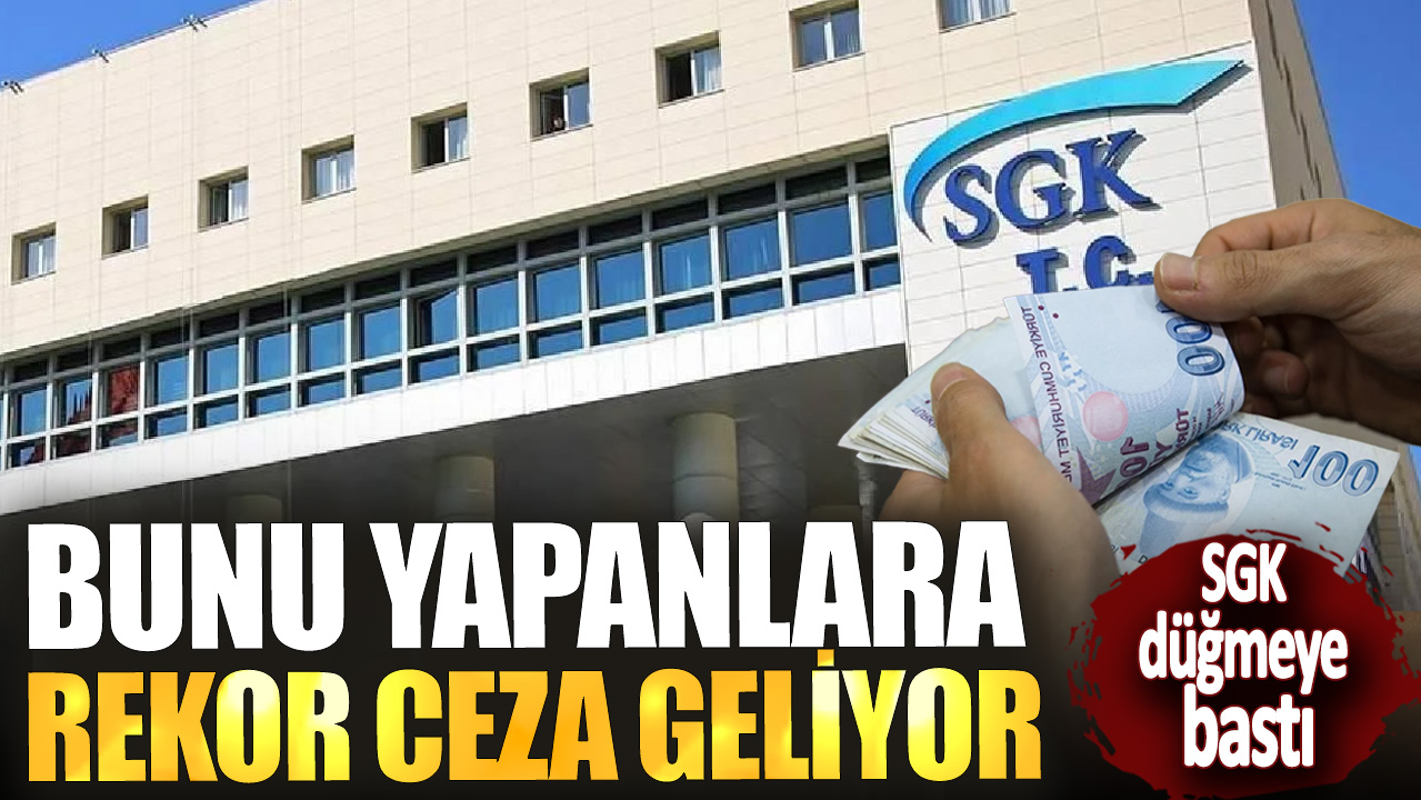 SGK düğmeye bastı! Bunu yapanlara rekor ceza geliyor