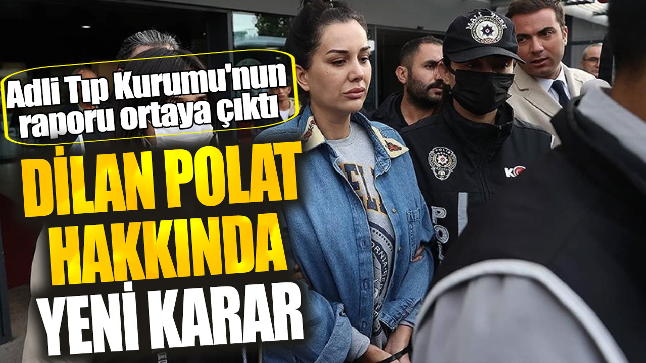 Dilan Polat hakkında yeni karar! Adli Tıp Kurumu'nun raporu ortaya çıktı