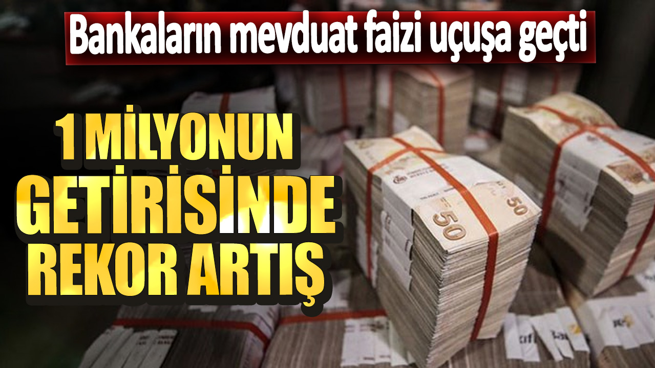 Bankaların mevduat faizi uçuşa geçti! 1 milyonun getirisinde rekor artış