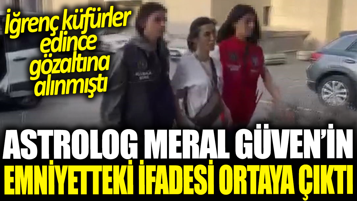 Astrolog Meral Güven'in emniyetteki ifadesi ortaya çıktı: İğrenç küfürler edince gözaltına alınmıştı