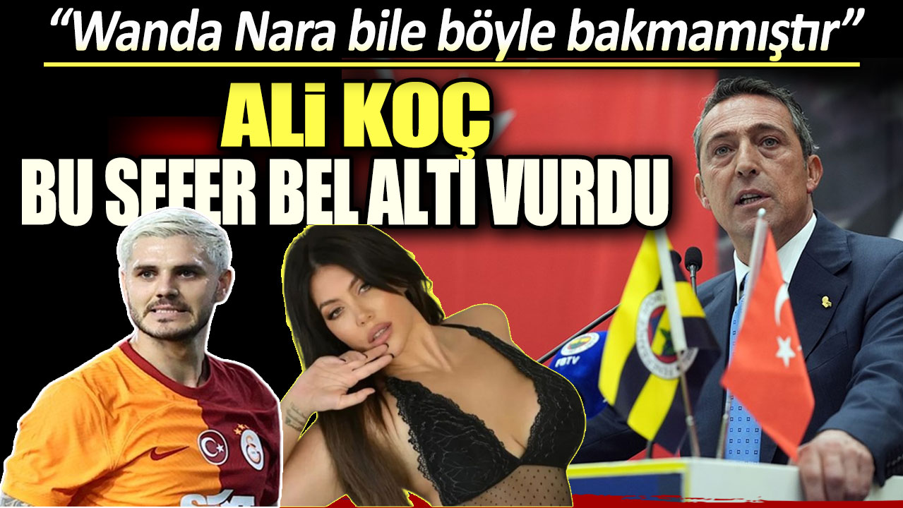 Ali Koç bu sefer bel altı vurdu:Wanda Nara bile böyle bakmamıştır!