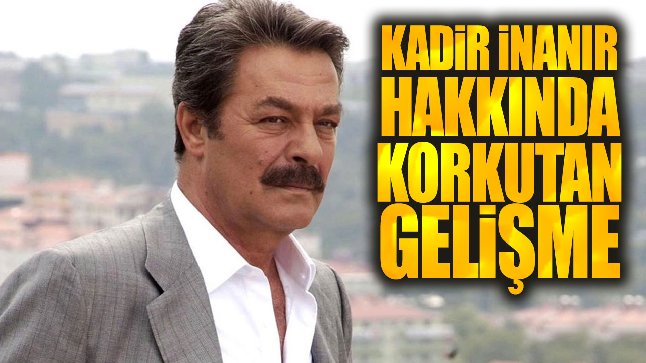 Son dakika... Kadir İnanır hakkında korkutan gelişme