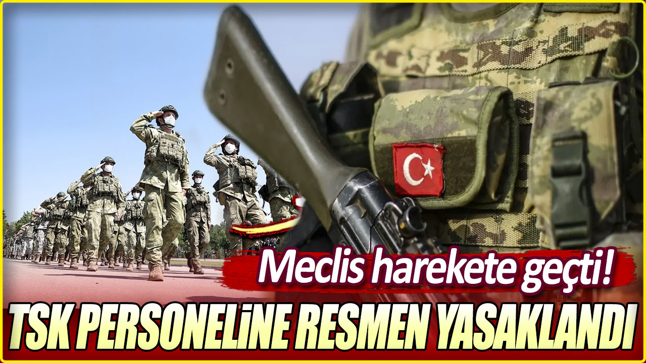 TSK personeline resmen yasaklandı: Meclis harekete geçti