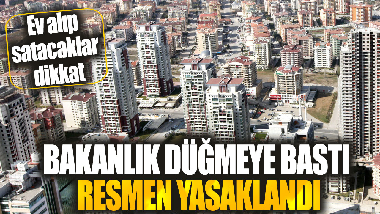 Ev alıp satacaklar dikkat! Bakanlık düğmeye bastı resmen yasaklandı