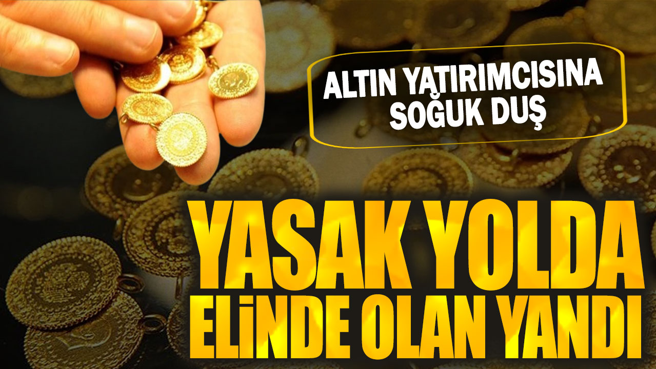 Altın yatırımcısına soğuk duş: Yasak yolda elinde olan yandı