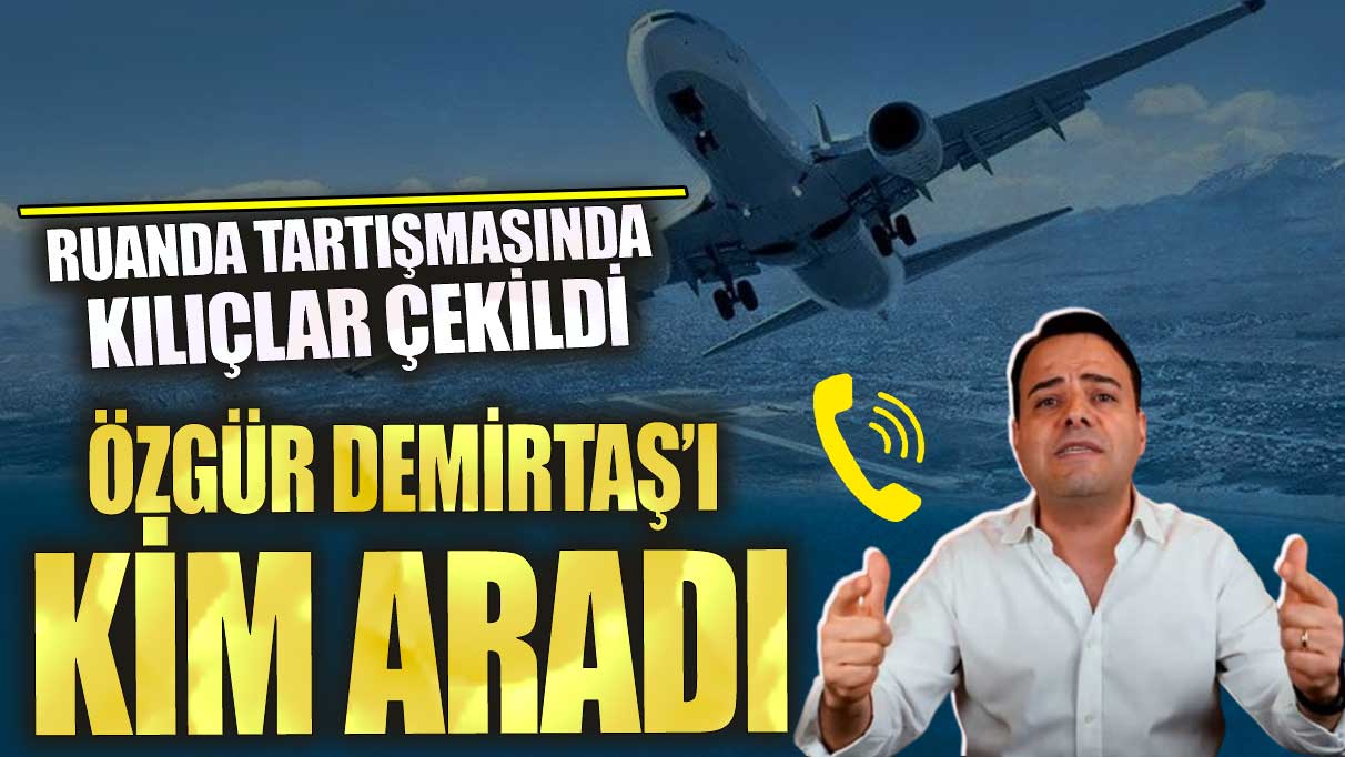 Özgür Demirtaş’ı kim aradı? Ruanda tartışmasında kılıçlar çekildi