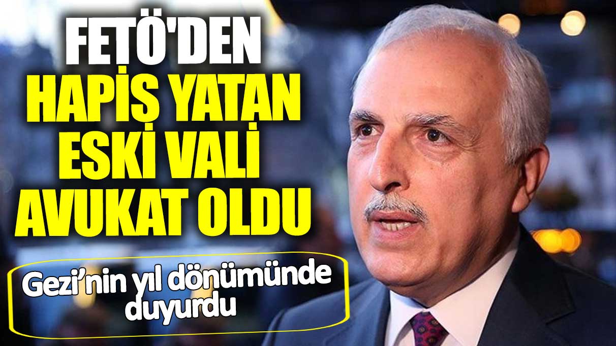 Gezi’nin yıl dönümünde duyurdu!  FETÖ'den hapis yatan eski vali avukat oldu