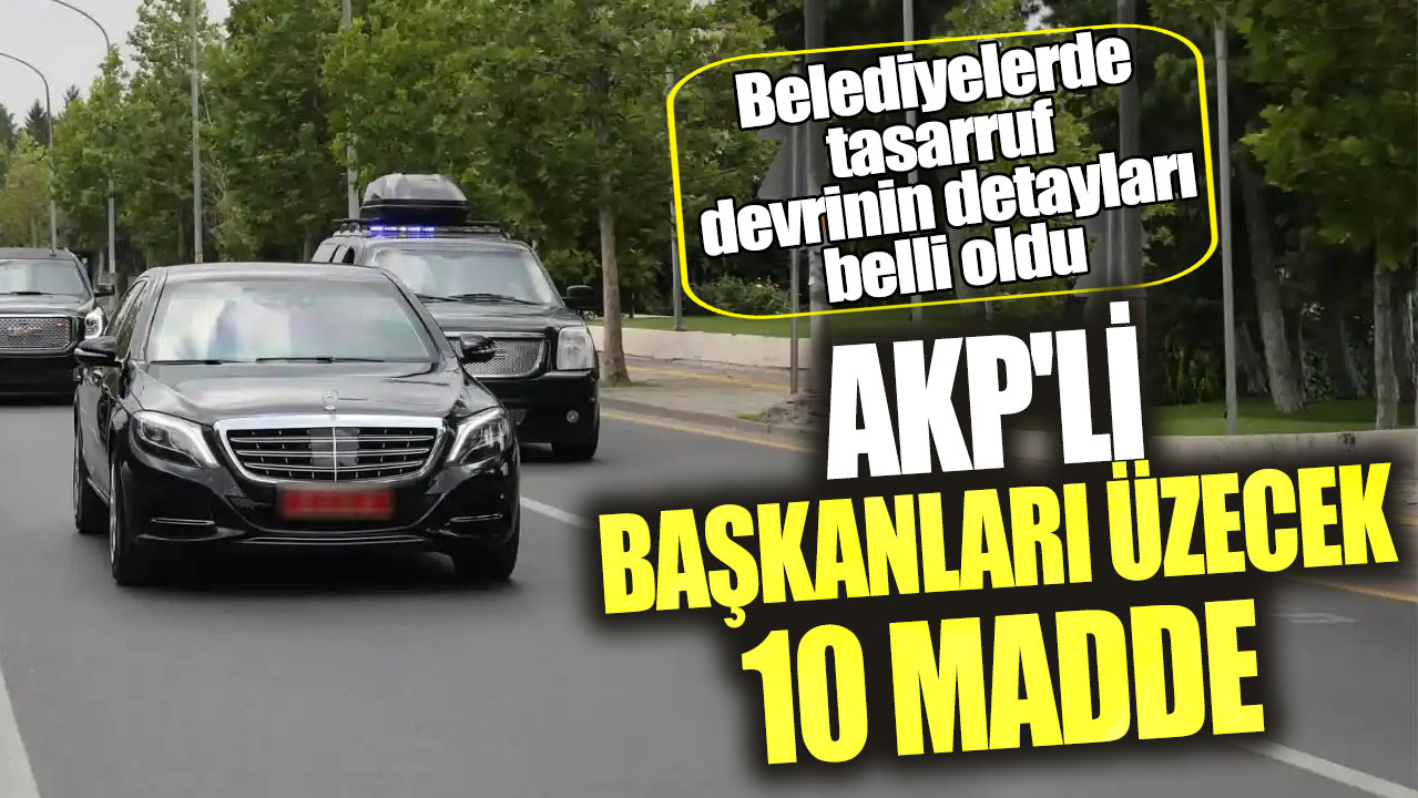 Belediyelerde tasarruf devrinin detayları belli oldu! AKP'li başkanları üzecek 10 madde