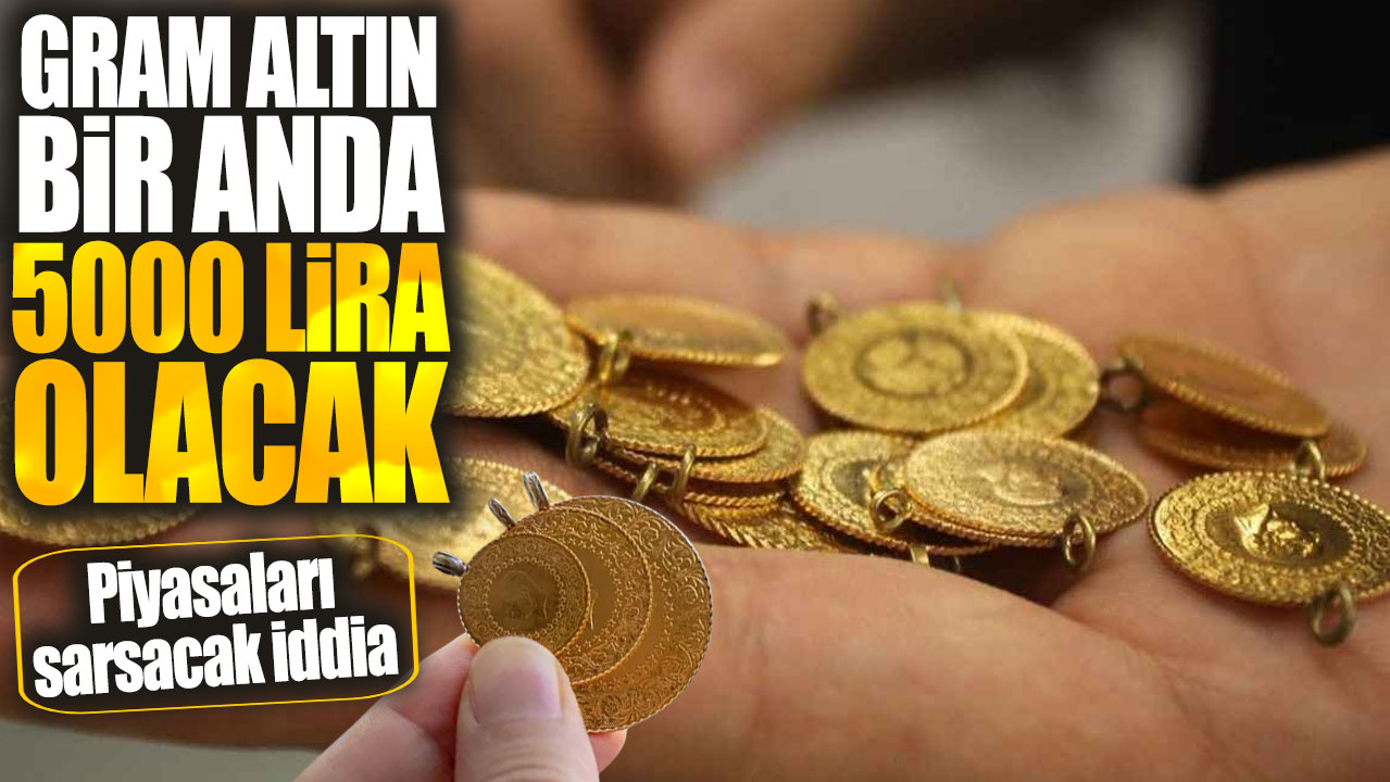 Gram altın bir anda 5000 lira olacak! Piyasaları sarsacak iddia