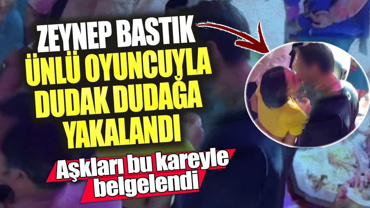 Zeynep Bastık ünlü oyuncuyla dudak dudağa yakalandı!  Aşkları bu kareyle belgelendi