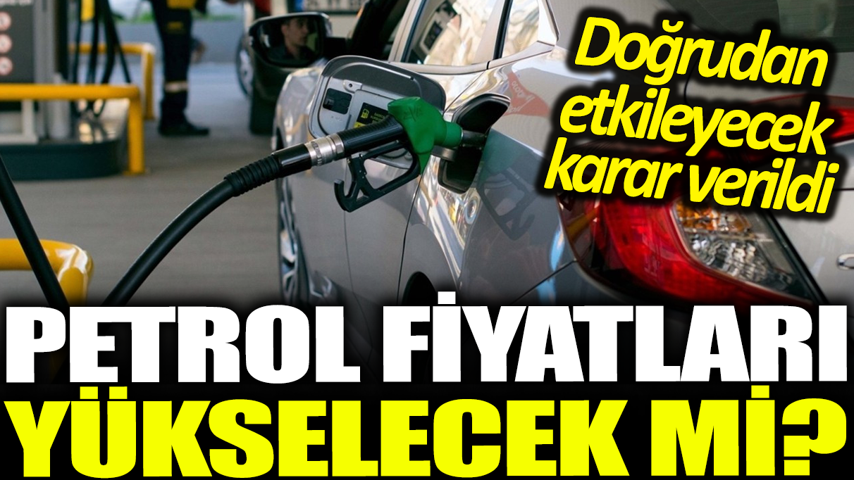 Petrol fiyatları yükselecek mi? Doğrudan etkileyecek karar verildi