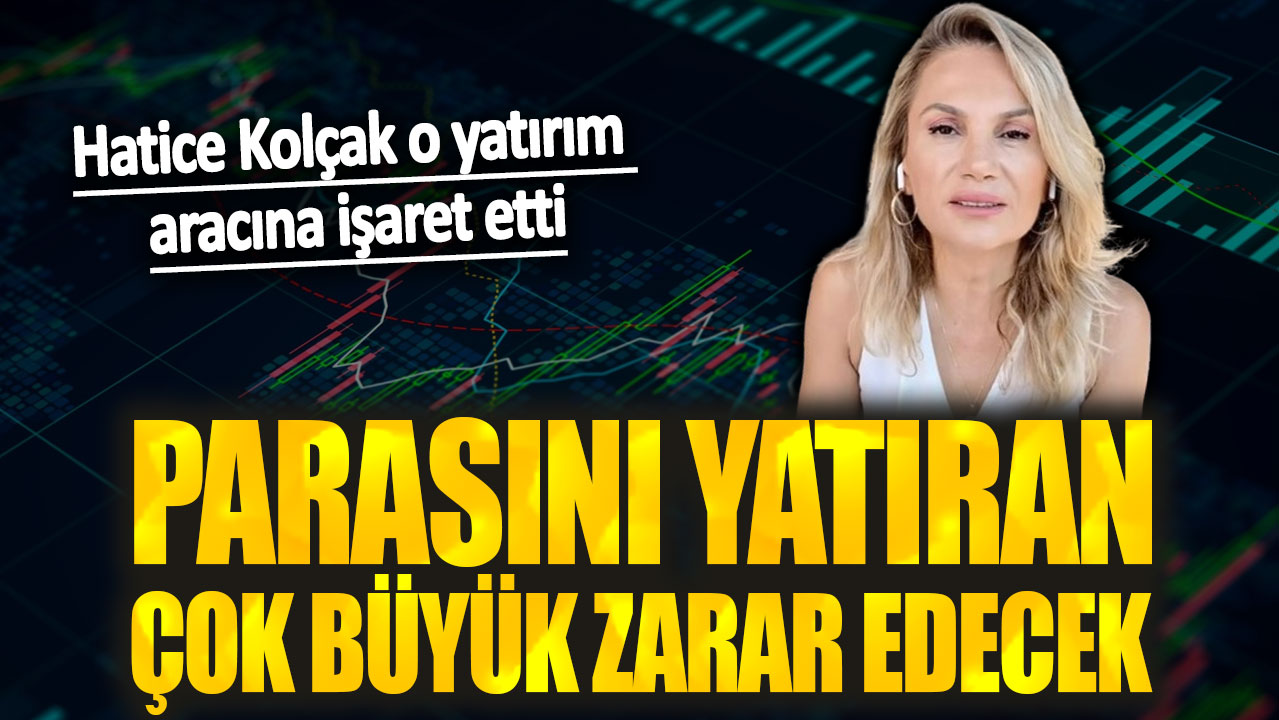 Hatice Kolçak: Parasını yatıran çok büyük zarar edecek