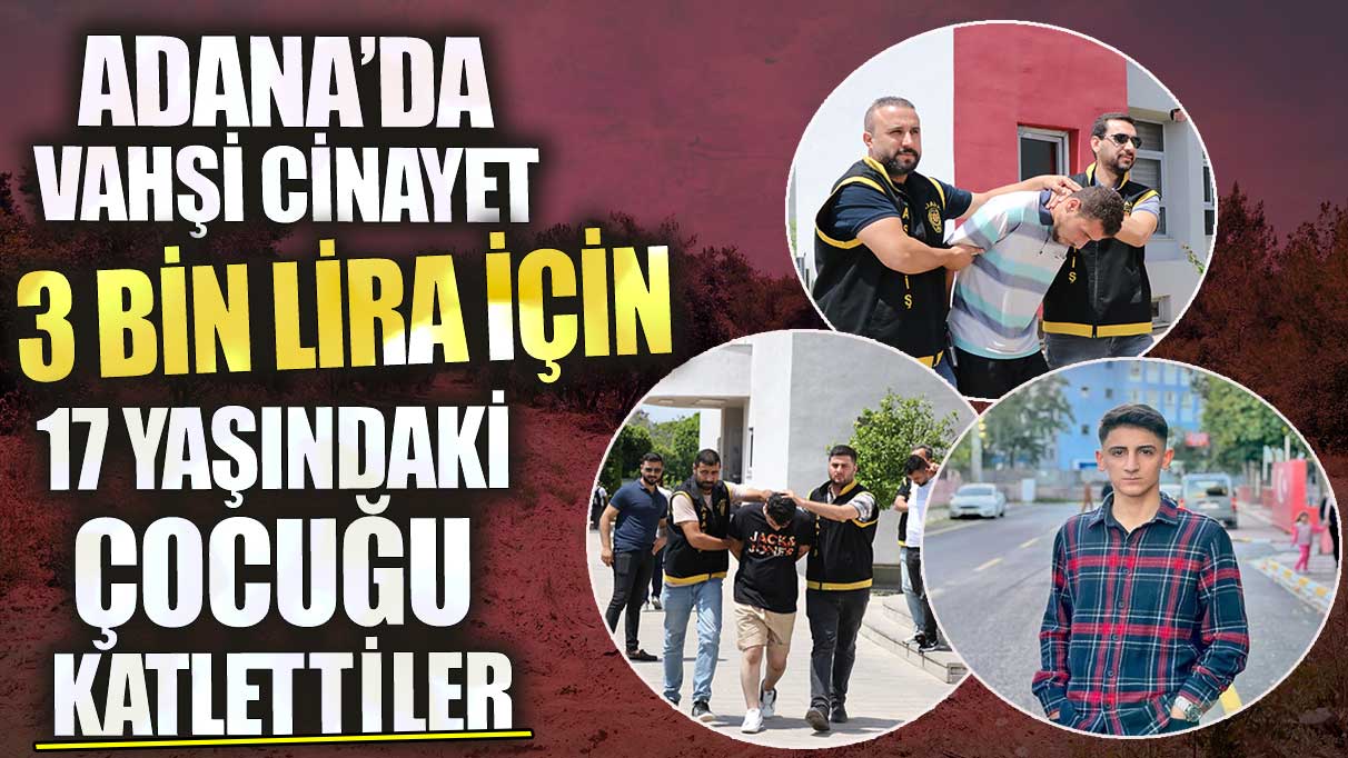 Adana'da vahşi cinayet! 3 bin lira için 17 yaşındaki çocuğu katlettiler