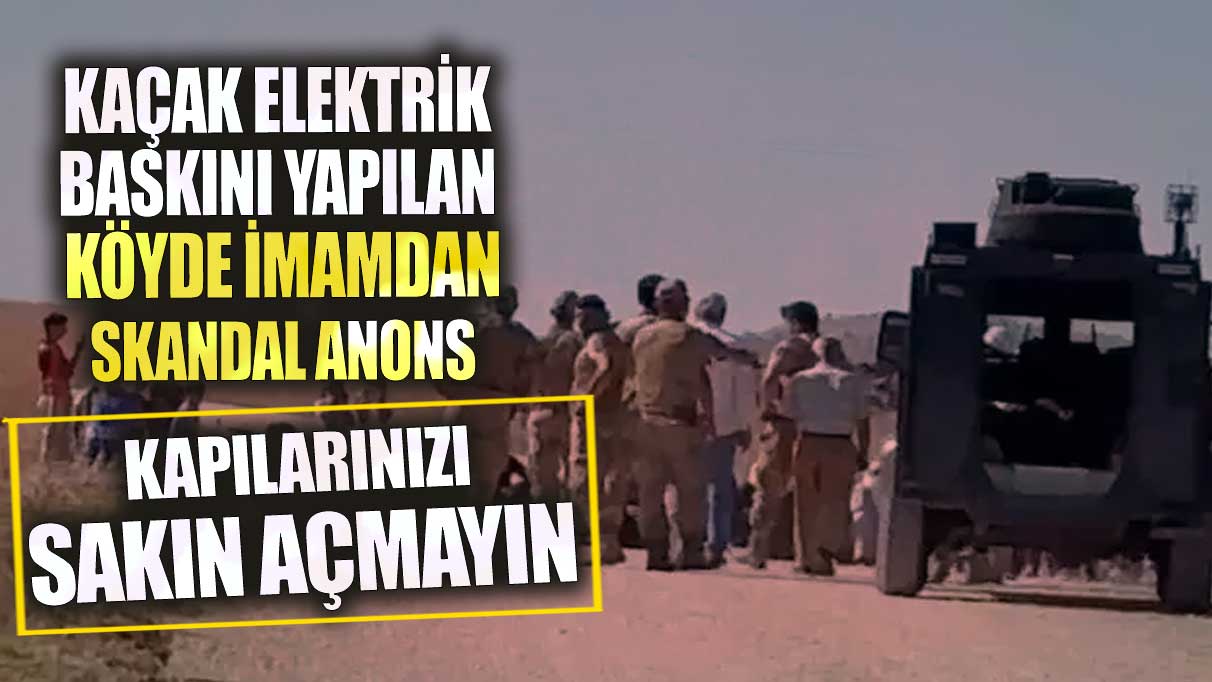 Şırnak’ta kaçak elektrik baskını yapılan köyde imamdan skandal anons!