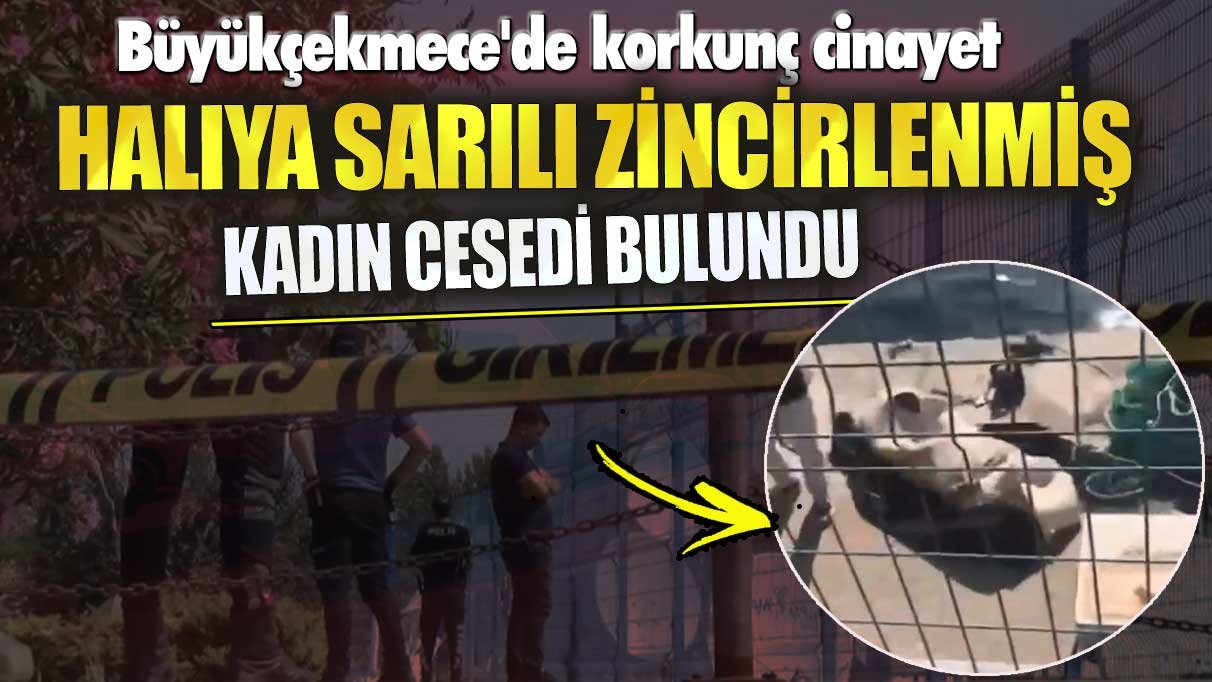 Büyükçekmece'de korkunç cinayet! Halıya sarılı zincirlenmiş kadın cesedi bulundu