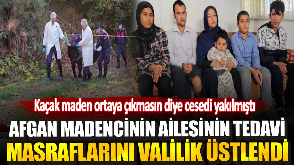 Kaçak maden ortaya çıkmasın diye cesedi yakılmıştı! Afgan madencinin ailesinin tedavi masraflarını Valilik üstlendi