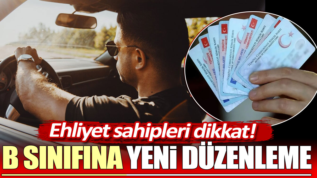 B sınıfına yeni düzenleme: Ehliyet sahipleri dikkat!