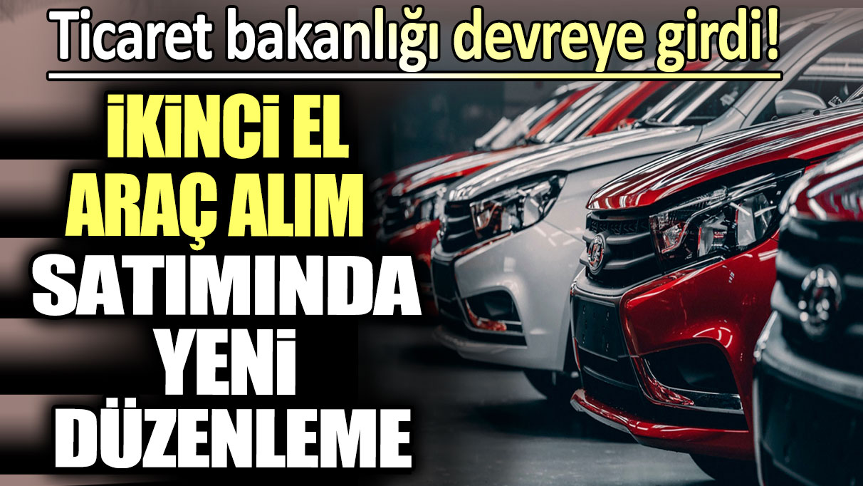 İkinci el araba alım satımında yeni düzenleme: Ticaret bakanlığı devreye girdi