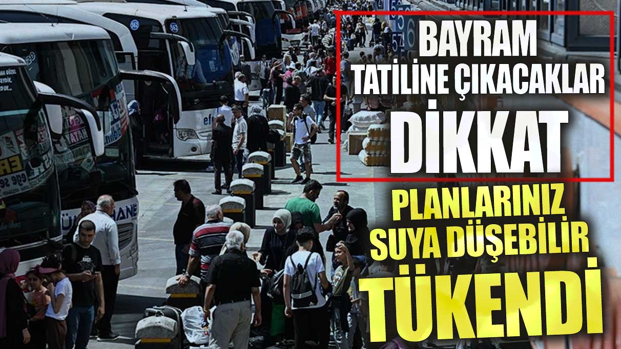 Bayram tatiline çıkacaklar dikkat! Planlarınız suya düşebilir tükendi