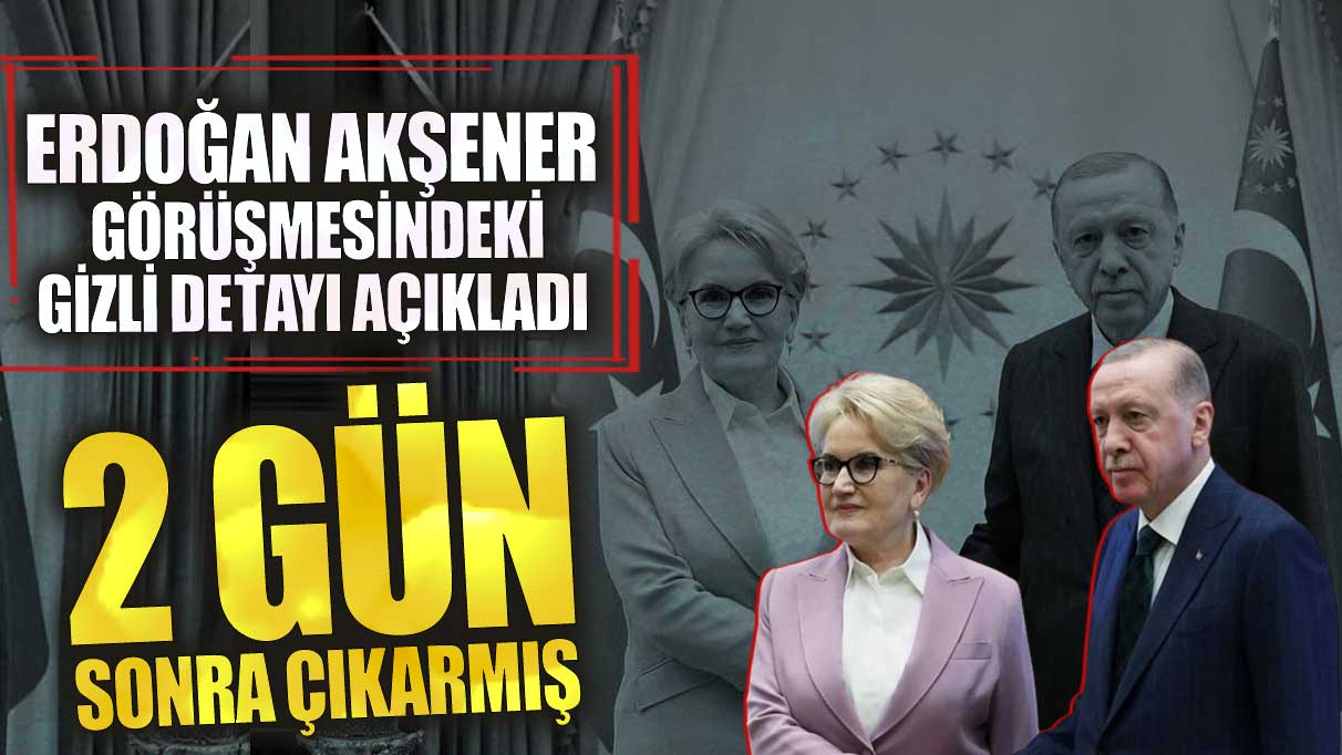 Erdoğan Akşener görüşmesindeki gizli detayı açıkladı! 2 gün sonra çıkarmış