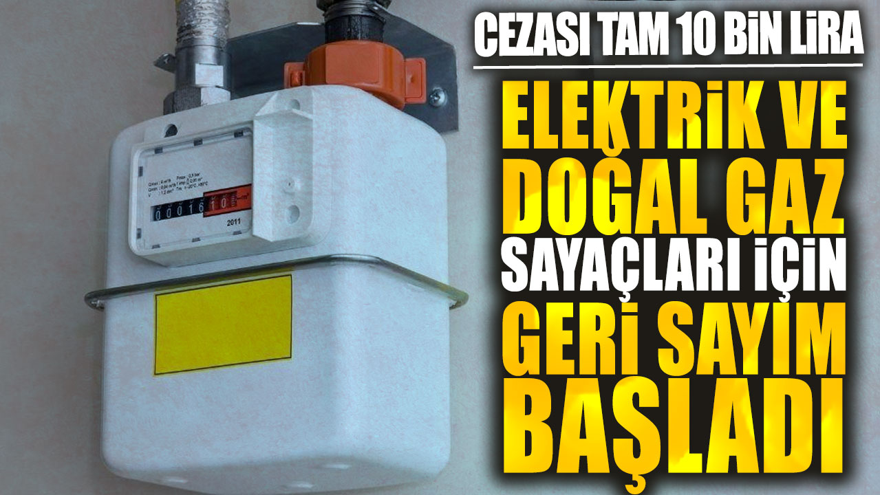 Elektrik ve doğal gaz sayaçları için geri sayım başladı: Cezası tam 10 bin lira