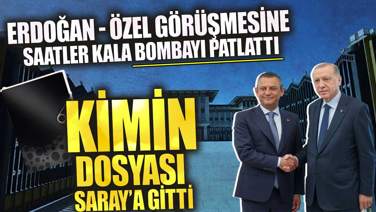 Erdoğan Özel görüşmesine saatler kala bombayı patlattı! Kimin dosyası Saray’a gitti?