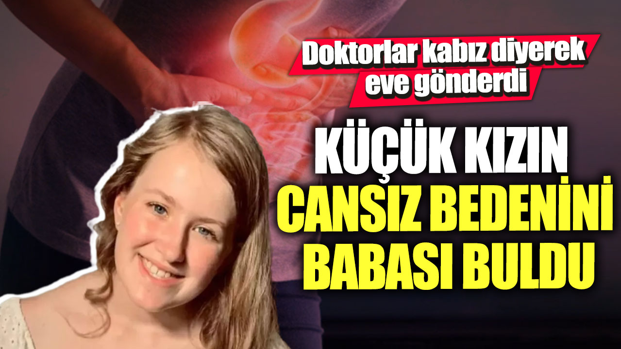 Doktorlar kabız diyerek eve gönderdi!  Küçük kızın cansız bedenini babası buldu