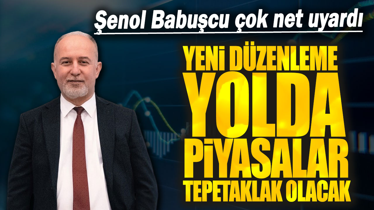 Şenol Babuşcu çok net uyardı: Yeni düzenleme yolda piyasalar tepetaklak olacak