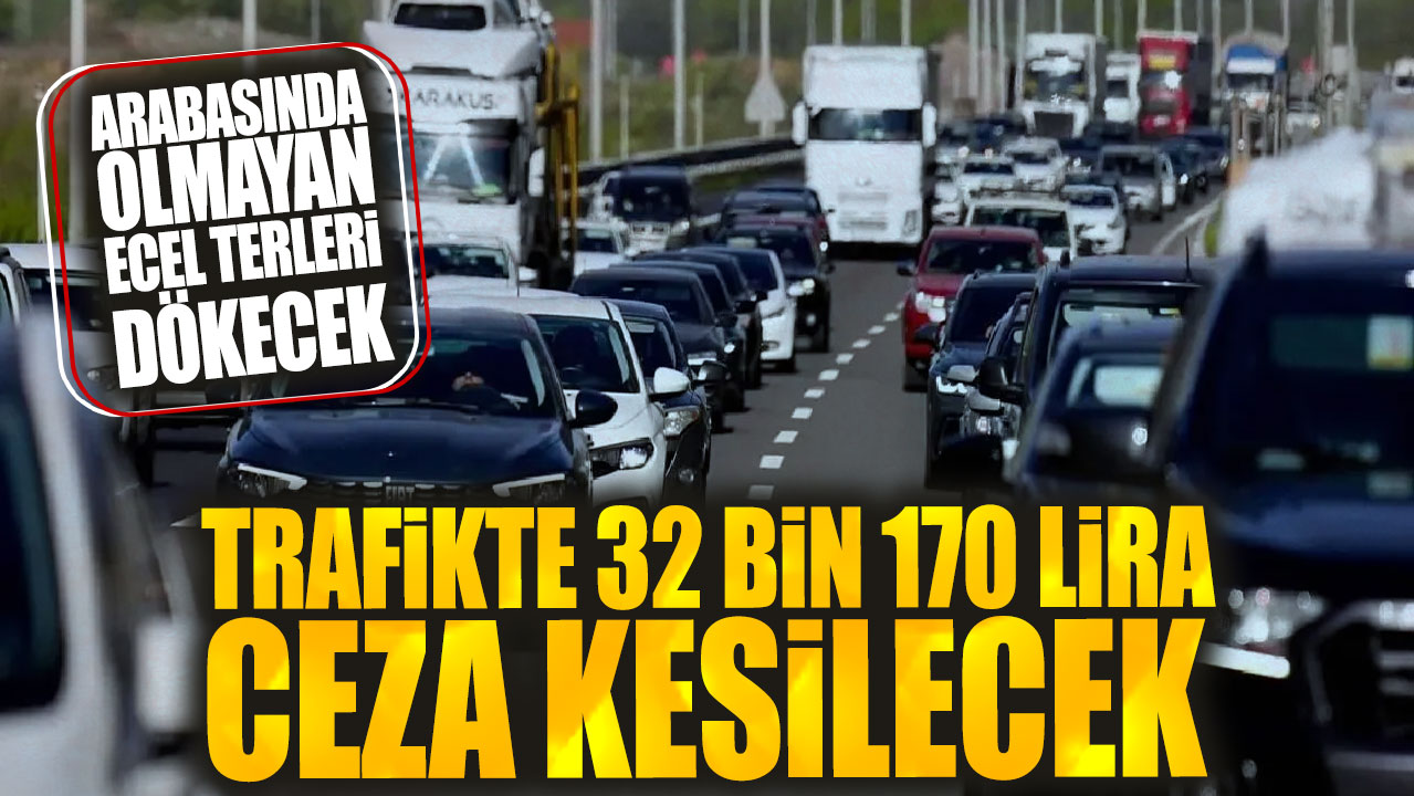 Trafikte 32 bin 170 lira ceza kesilecek: Arabasında olmayan ecel terleri dökecek