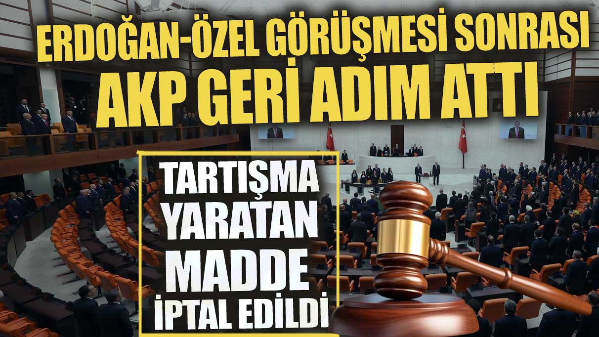 Erdoğan-Özel görüşmesi sonrası AKP geri adım attı! Tartışma yaratan madde iptal edildi