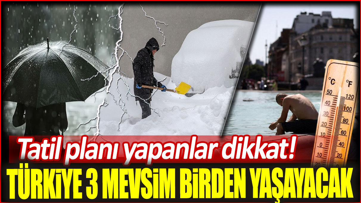 Türkiye üç mevsim birden yaşayacak: Bayramda tatil planı yapanlar dikkat!