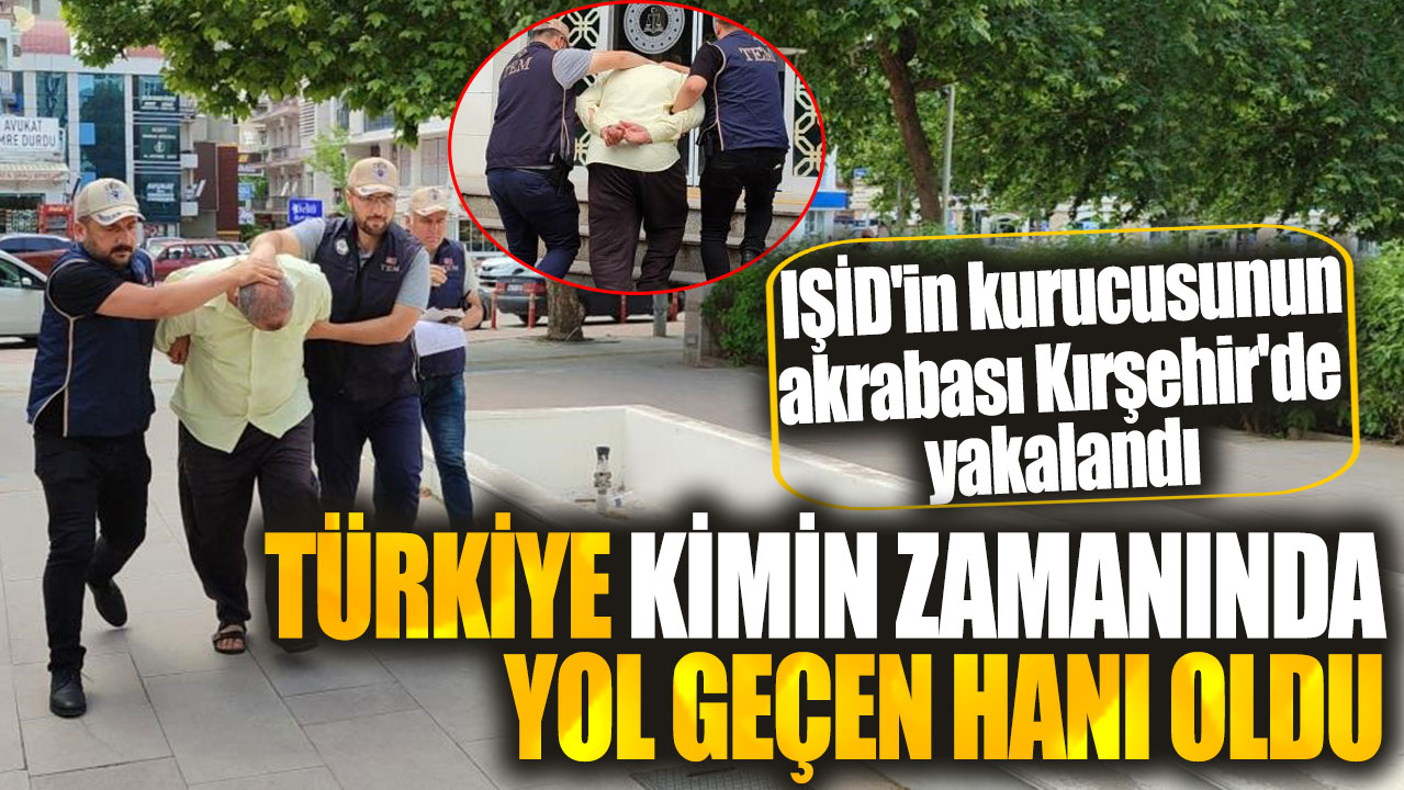 IŞİD'in kurucusu Ebubekir El Bağdadi'nin akrabası Kırşehir'de yakalandı