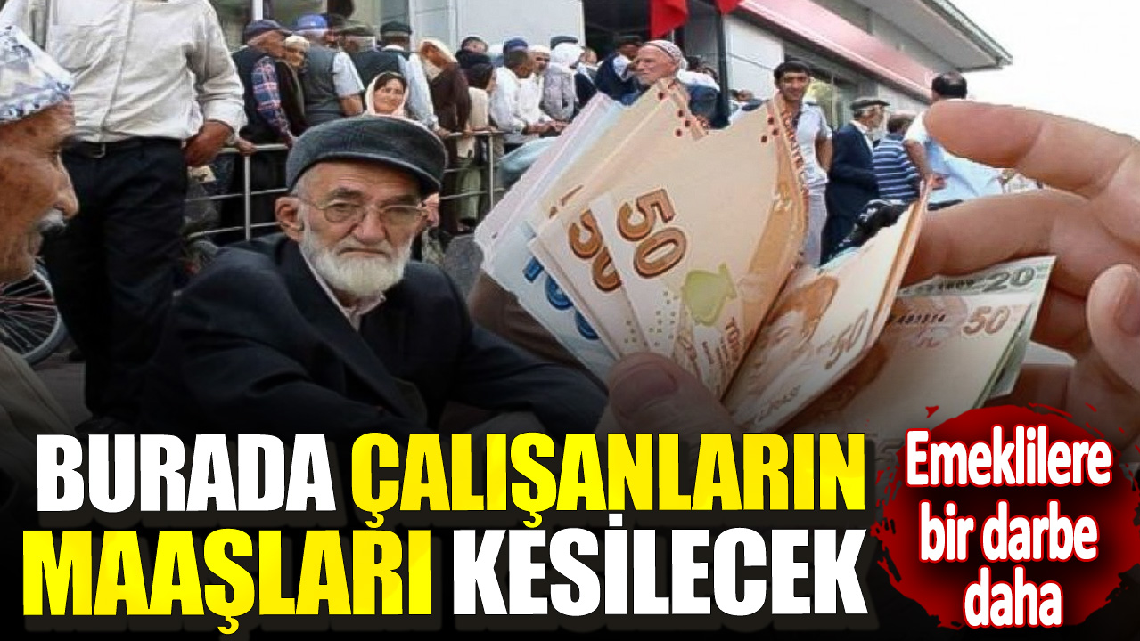 Emeklilere bir darbe daha! Burada çalışanların maaşları kesilecek