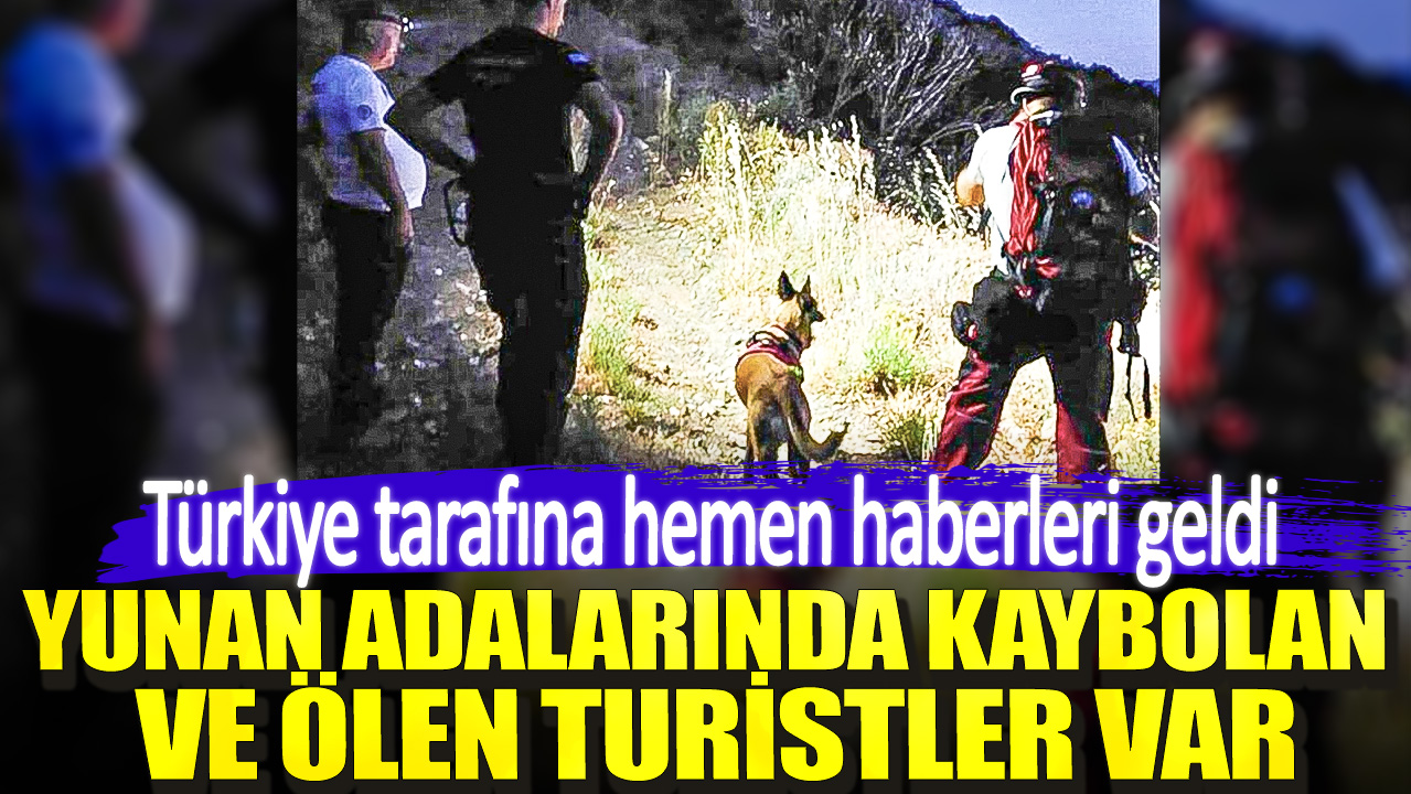 Yunan adalarında kaybolan ve ölen turistler var. Türkiye tarafına hemen haberleri geldi