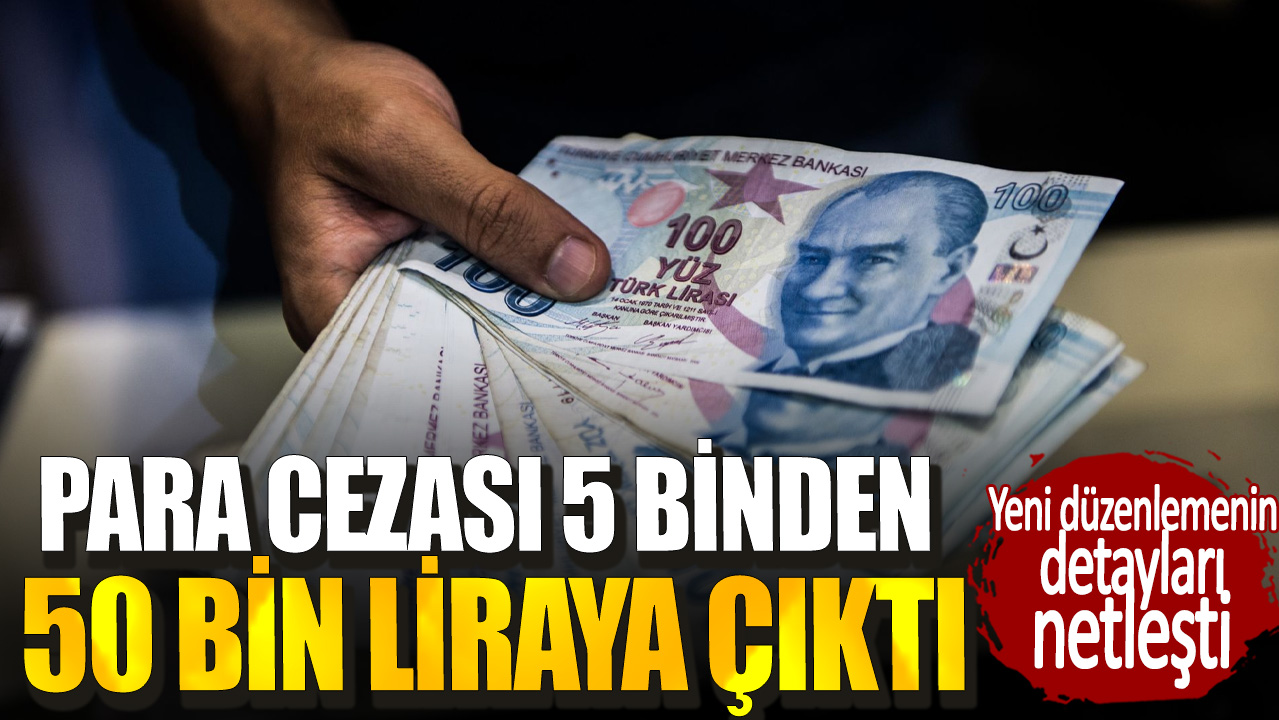 Para cezası 5 binden 50 bin liraya çıktı. Yeni düzenlemenin detayları netleşti