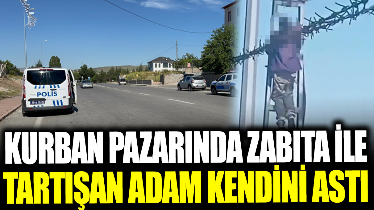 Kurban pazarında zabıta ile tartışan adam kendini astı