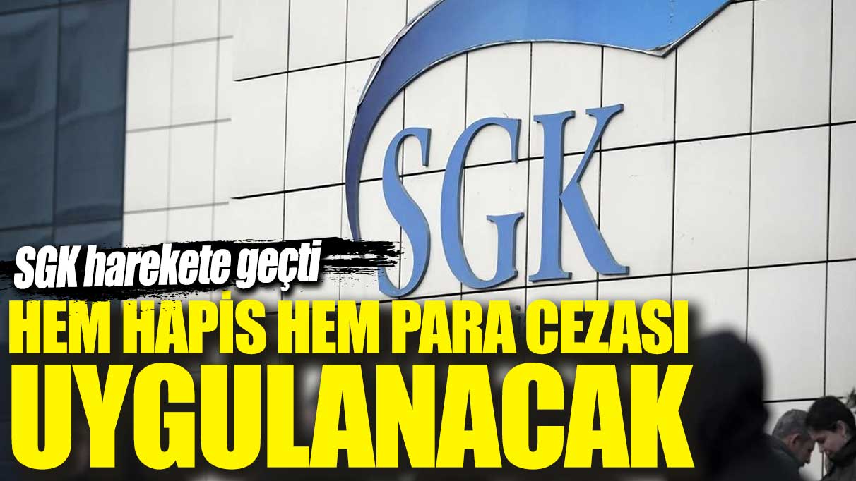 SGK harekete geçti: Hem hapis hem para cezası uygulanacak