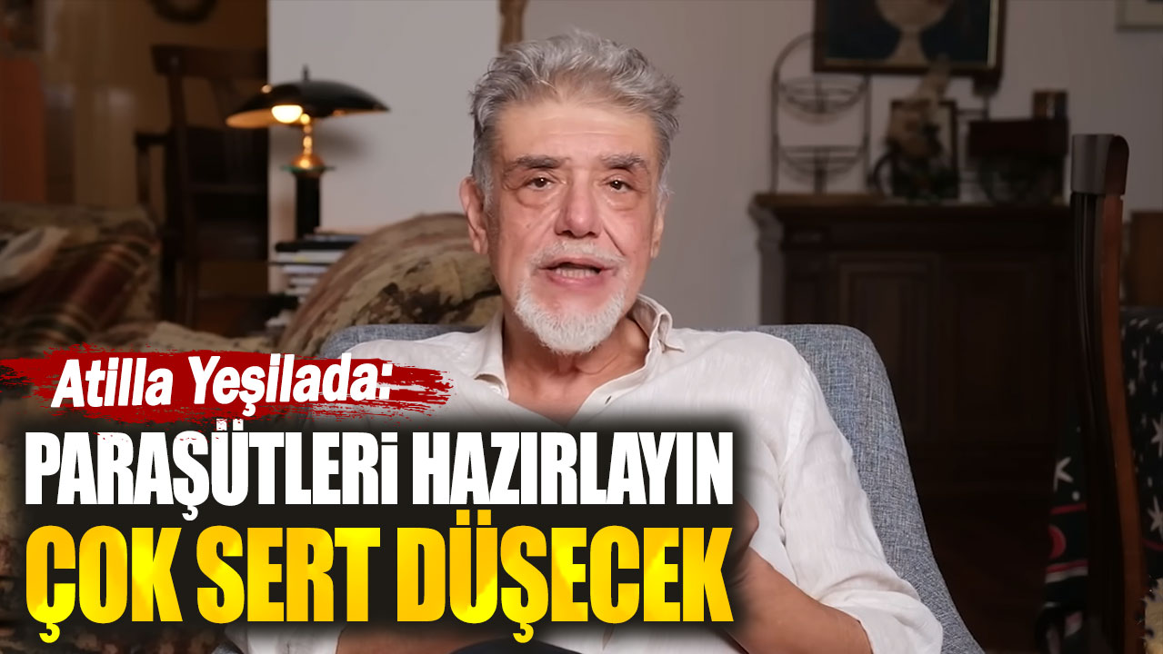 Atilla Yeşilada: Paraşütleri hazırlayın çok sert düşecek