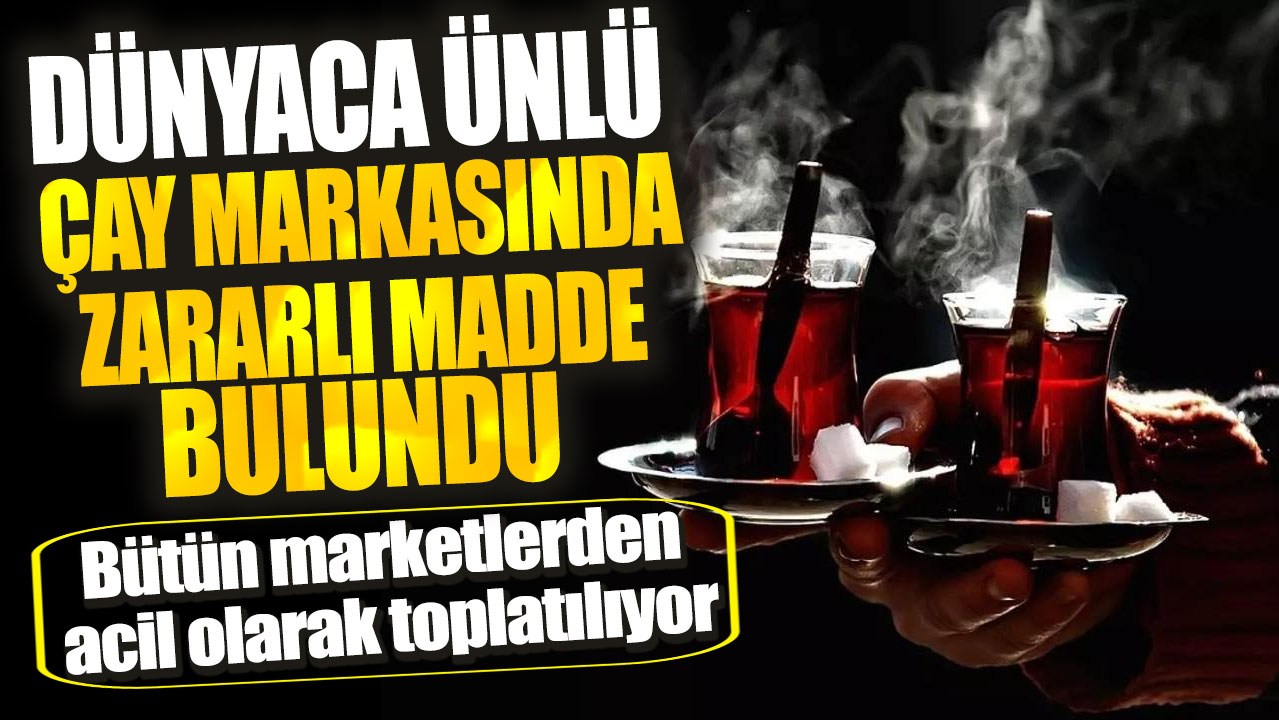 Dünyaca ünlü çay markasında zararlı madde bulundu! Bütün marketlerden acil olarak toplatılıyor