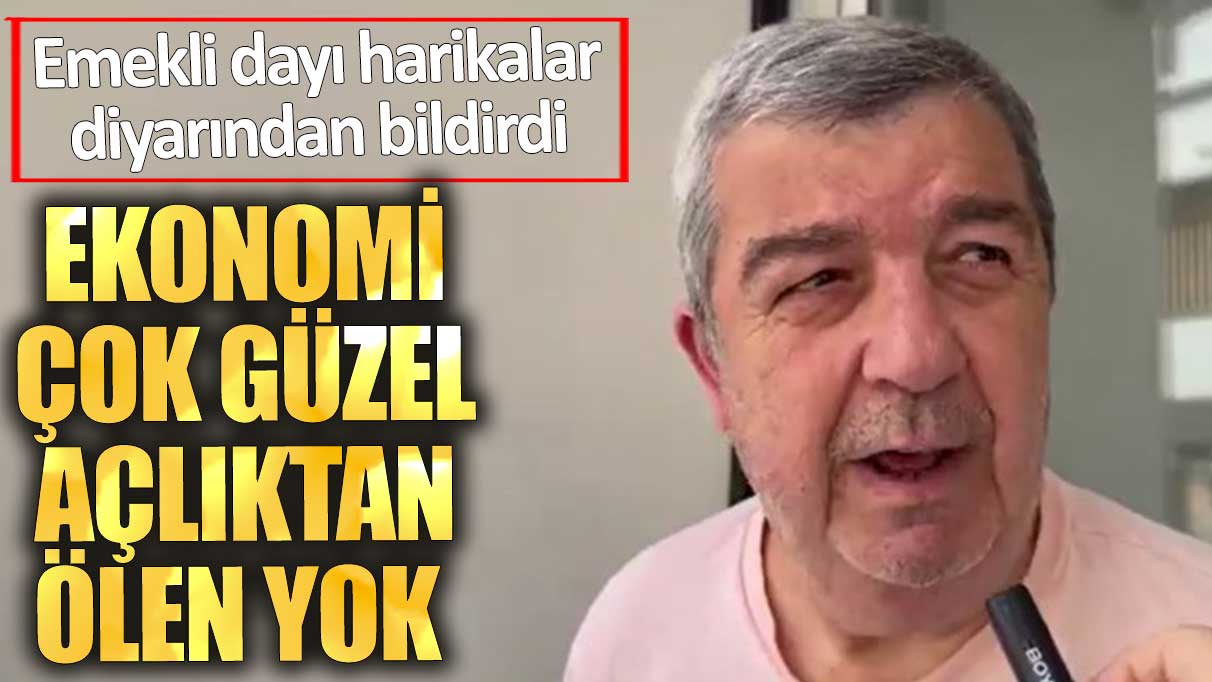 Emekli dayı harikalar diyarından bildirdi. Ekonomi çok güzel açlıktan ölen yok