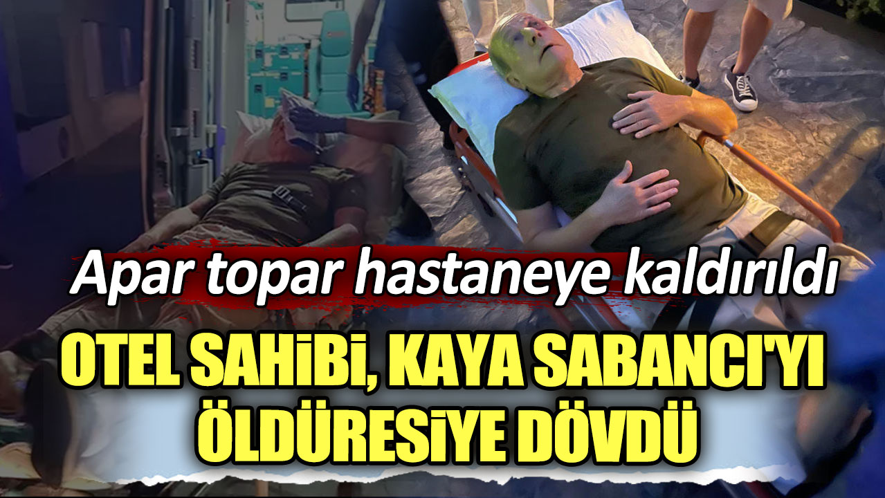 Otel sahibi Kaya Sabancı'yı öldüresiye dövdü. Apar topar hastaneye kaldırıldı