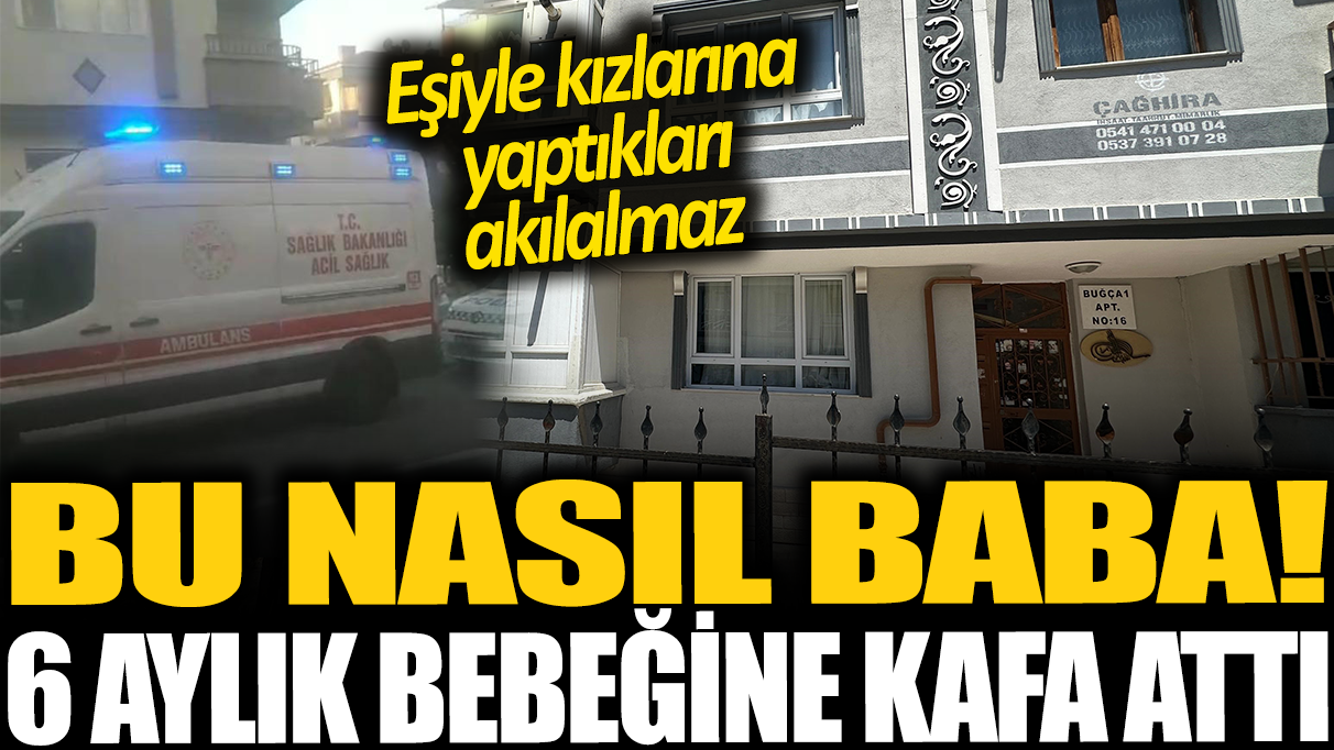 6 aylık bebeğine kafa attı! Ankara'da 'Bu nasıl baba' dedirten olay: Eşiyle kızlarını dövüp evden kaçtı