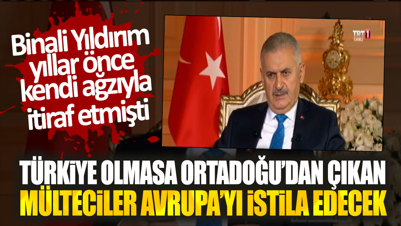 Binali Yıldırım yıllar önce kendi ağzıyla itiraf etmişti. Türkiye olmasa Ortadoğu’dan çıkan mülteciler Avrupa’yı istila edecek