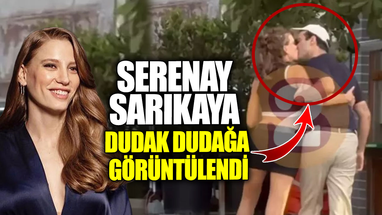 Serenay Sarıkaya dudak dudağa görüntülendi