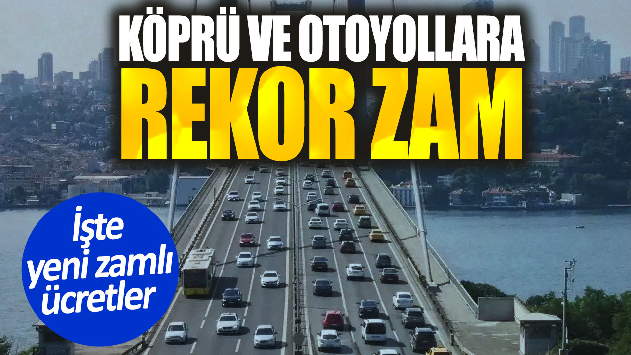 Köprü ve otoyollara rekor zam. İşte yeni zamlı ücretler