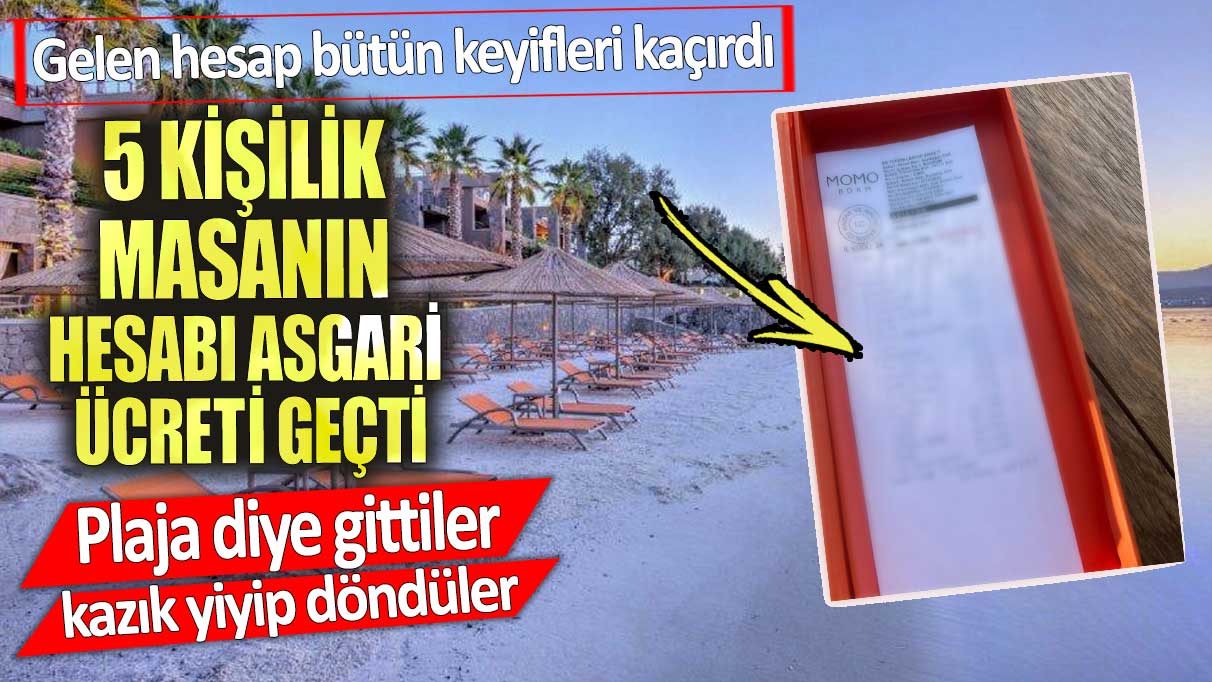 5 kişilik masanın hesabı asgari ücreti geçti. Plaja diye gittiler kazık yiyip döndüler